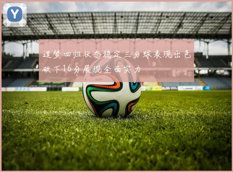 追梦回归状态稳定三分球表现出色砍下16分展现全面实力